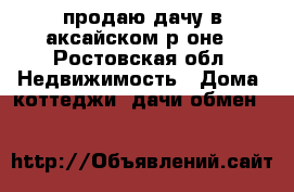 продаю дачу в аксайском р-оне - Ростовская обл. Недвижимость » Дома, коттеджи, дачи обмен   
